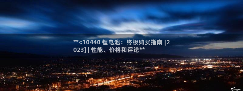 尊龙凯时官方网页：**<10440 锂电池：终极购买指南 [2
023] | 性能、价格和评论**