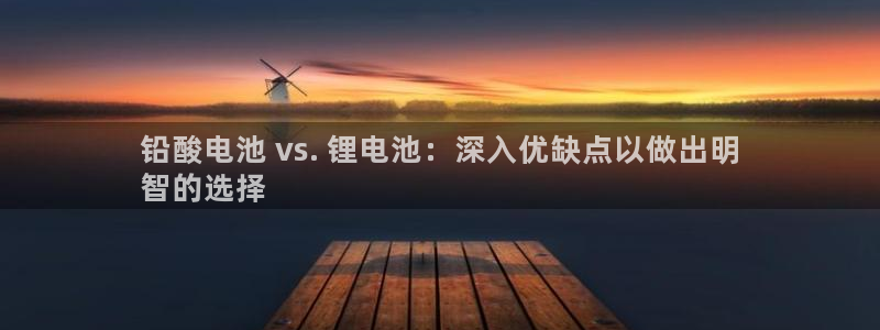 凯时K66最新版本下载：铅酸电池 vs. 锂电池：深入优缺点以做出明
智的选择