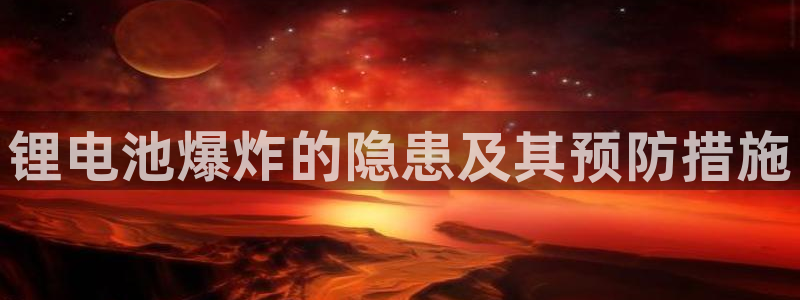 尊龙凯时是不是合法：锂电池爆炸的隐患及其预防措施