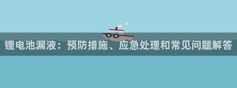 尊龙ag旗舰厅登录 租车app下载：锂电池漏液：预防措施、应急处理和常见问题解答