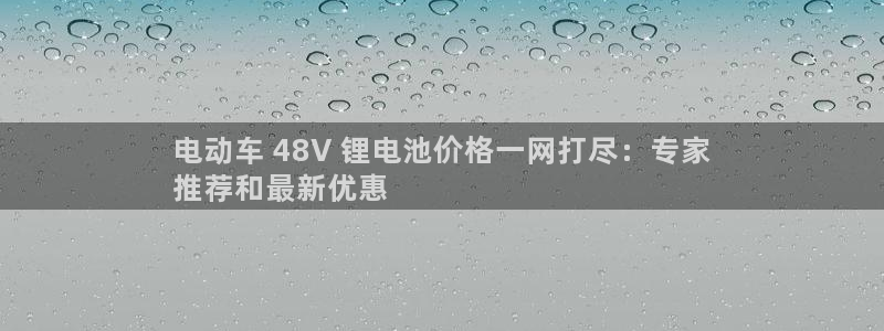 尊龙凯时有没有出不了款的情况：电动车 48V 锂电池价格一网打尽：专家
推荐和最新优惠