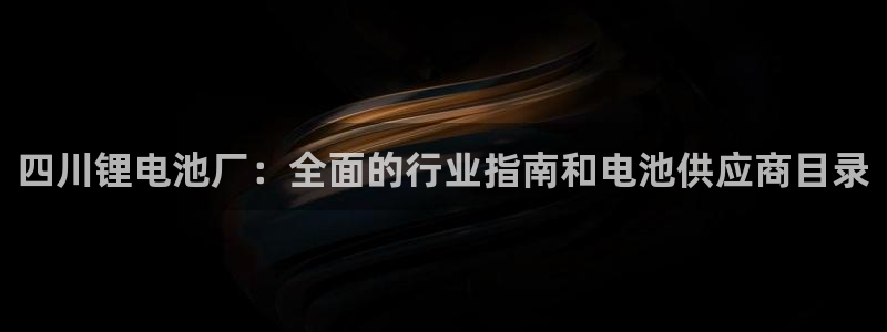 尊龙凯时防屏蔽网址：四川锂电池厂：全面的行业指南和电池供应商目录