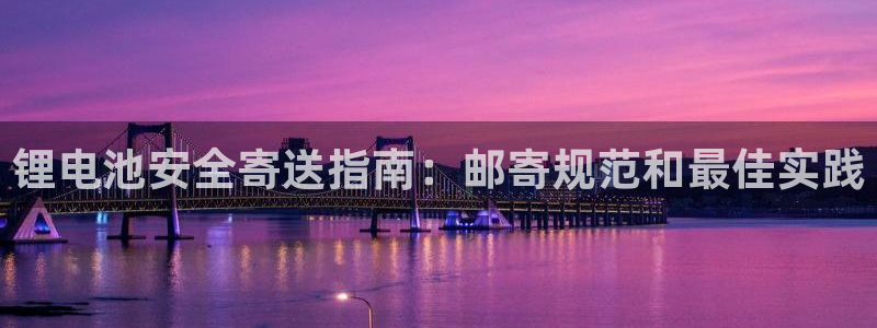 尊龙凯时官网版登录：锂电池安全寄送指南：邮寄规范和最佳实践