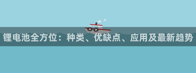 尊龙人生就是博d88 - Z6尊龙官方网站：锂电池全方位：种类、优缺点、应用及最新趋势