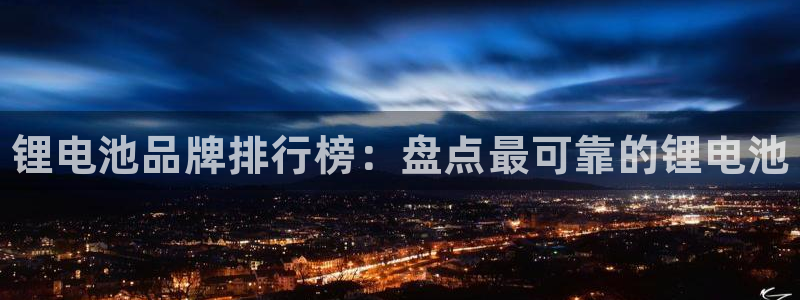 尊龙-人生就是博!：锂电池品牌排行榜：盘点最可靠的锂电池